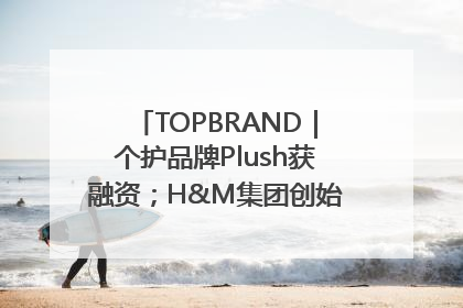 TOPBRAND｜个护品牌Plush获融资；H&M集团创始家族收购股权；滴滴重返巴西外卖市场；香奈儿推出循环材料中心